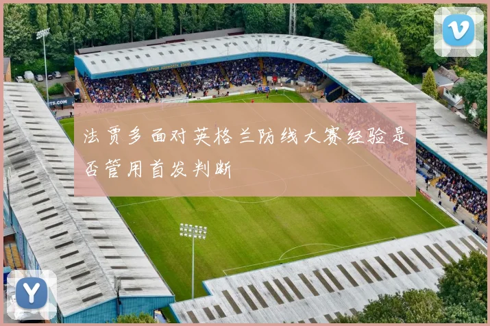 法贾多面对英格兰防线大赛经验是否管用首发判断