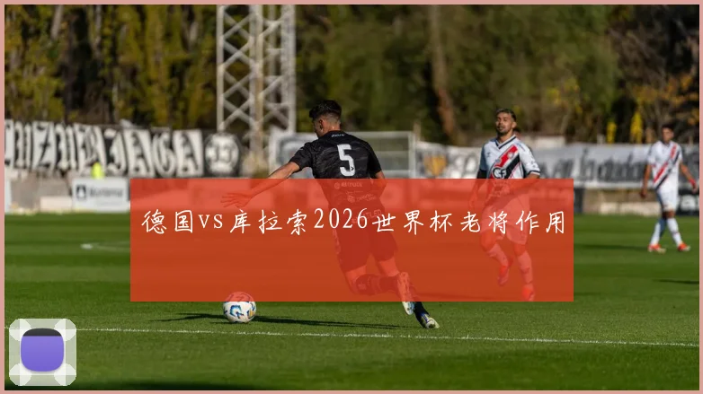 德国vs库拉索2026世界杯老将作用