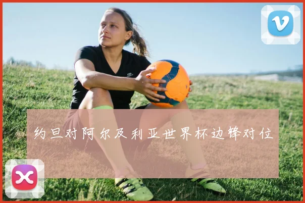 约旦对阿尔及利亚世界杯边锋对位