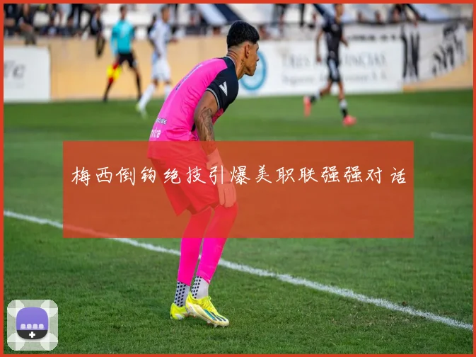 梅西倒钩绝技引爆美职联强强对话