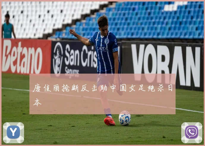 唐佳丽抢断反击助中国女足绝杀日本