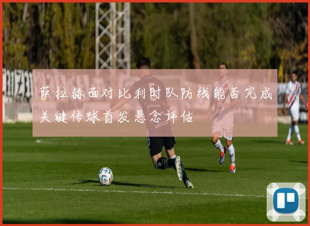 萨拉赫面对比利时队防线能否完成关键传球首发悬念评估