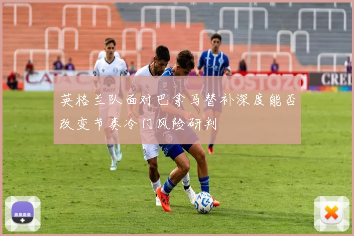 英格兰队面对巴拿马替补深度能否改变节奏冷门风险研判