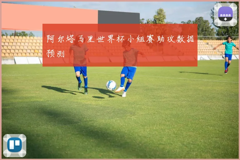阿尔塔马里世界杯小组赛助攻数据预测