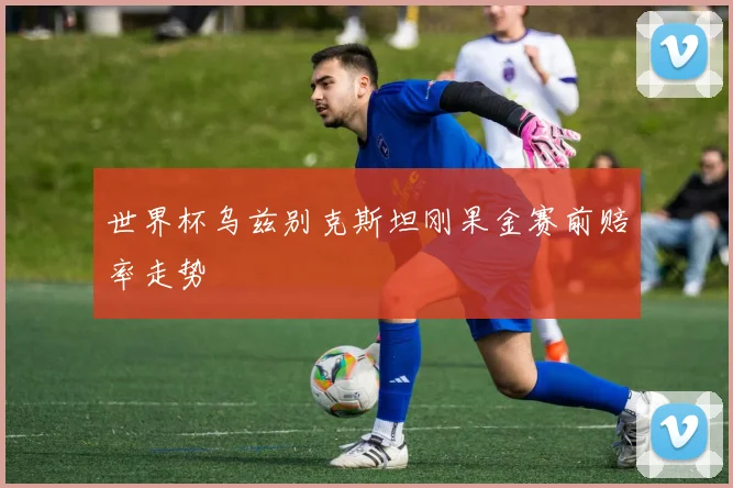 世界杯乌兹别克斯坦刚果金赛前赔率走势