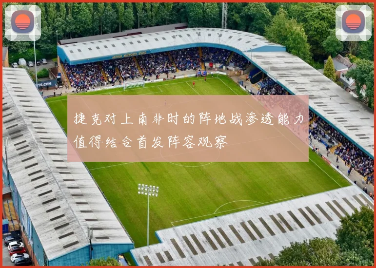 捷克对上南非时的阵地战渗透能力值得结合首发阵容观察