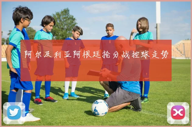 阿尔及利亚阿根廷抢分战控球走势