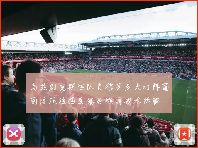 乌兹别克斯坦队肖穆罗多夫对阵葡萄牙压迫强度能否维持战术拆解