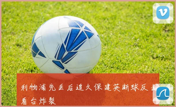 利物浦先丢后追久保建英断球反击看台炸裂