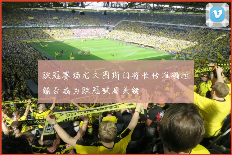 欧冠赛场尤文图斯门将长传准确性能否成为欧冠破局关键