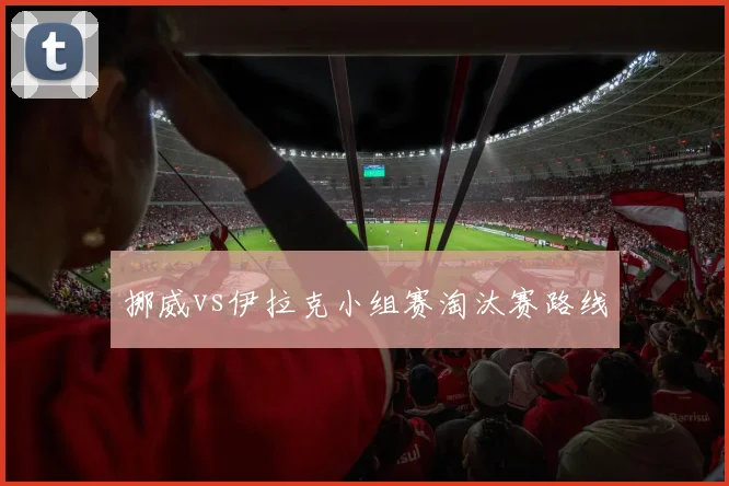 挪威vs伊拉克小组赛淘汰赛路线