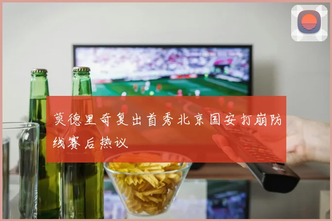 莫德里奇复出首秀北京国安打崩防线赛后热议