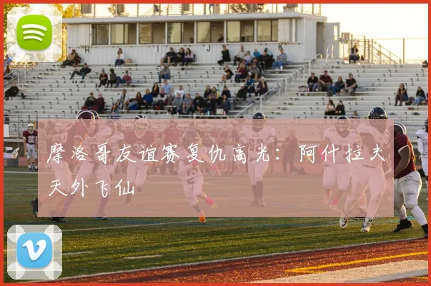 摩洛哥友谊赛复仇高光：阿什拉夫天外飞仙