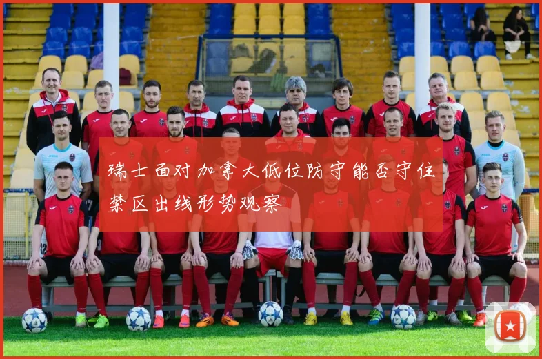 瑞士面对加拿大低位防守能否守住禁区出线形势观察