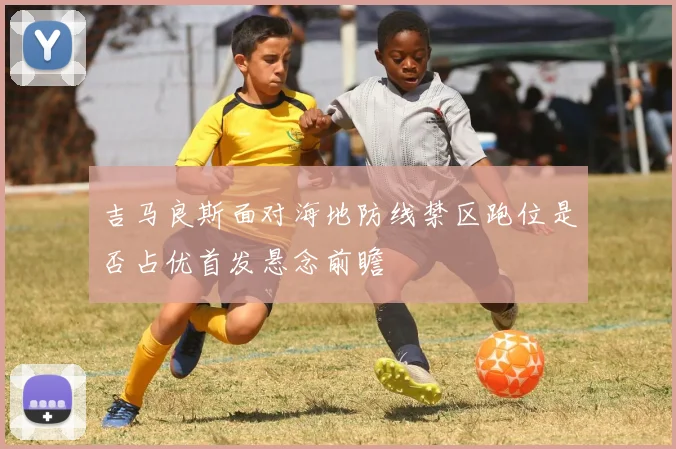 吉马良斯面对海地防线禁区跑位是否占优首发悬念前瞻