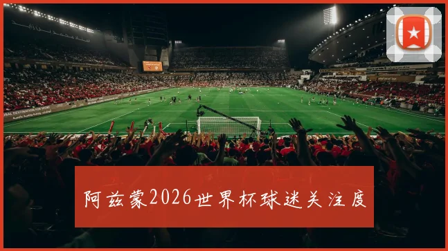 阿兹蒙2026世界杯球迷关注度