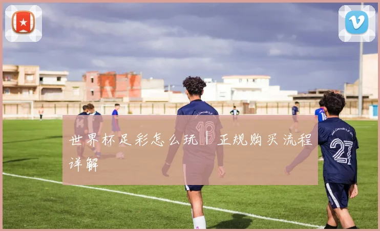 世界杯足彩怎么玩｜正规购买流程详解
