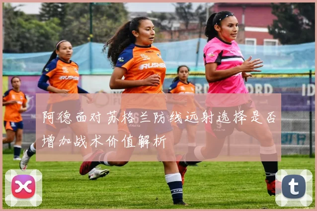 阿德面对苏格兰防线远射选择是否增加战术价值解析