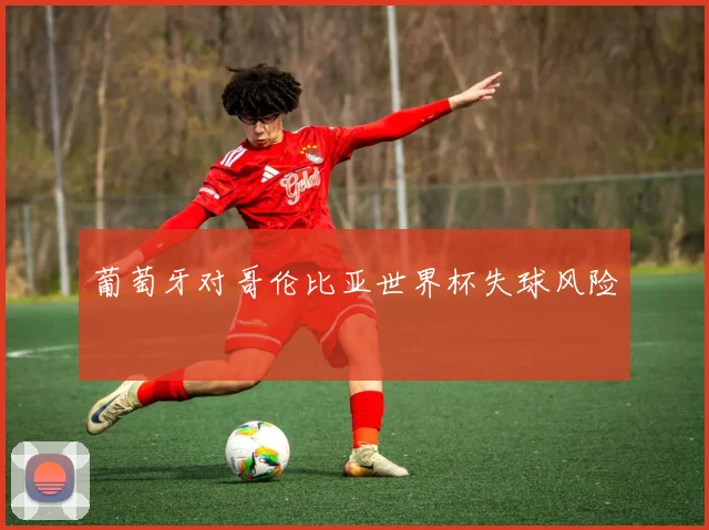 葡萄牙对哥伦比亚世界杯失球风险