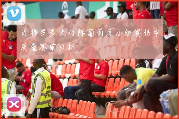 肖穆罗多夫对阵葡萄牙小组赛传中质量赛前分析