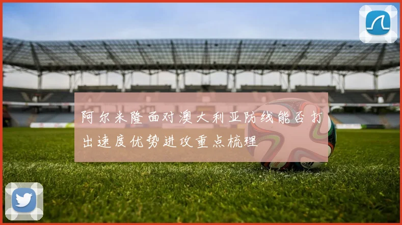 阿尔米隆面对澳大利亚防线能否打出速度优势进攻重点梳理