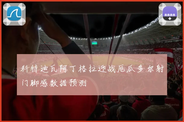 科特迪瓦阿丁格拉迎战厄瓜多尔射门脚感数据预测