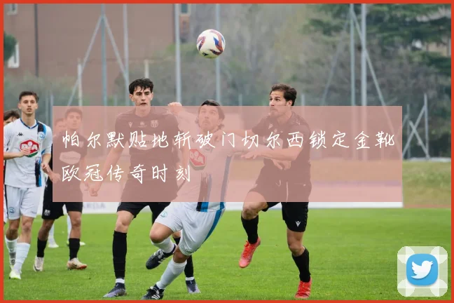 帕尔默贴地斩破门切尔西锁定金靴欧冠传奇时刻