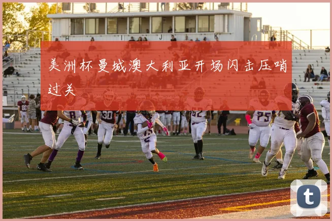 美洲杯曼城澳大利亚开场闪击压哨过关
