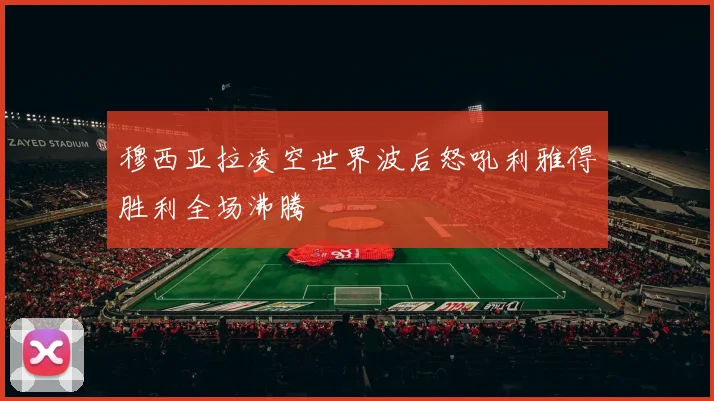 穆西亚拉凌空世界波后怒吼利雅得胜利全场沸腾