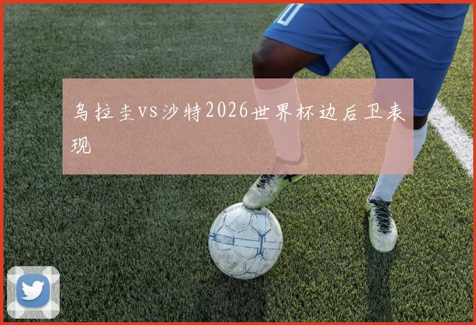 乌拉圭vs沙特2026世界杯边后卫表现