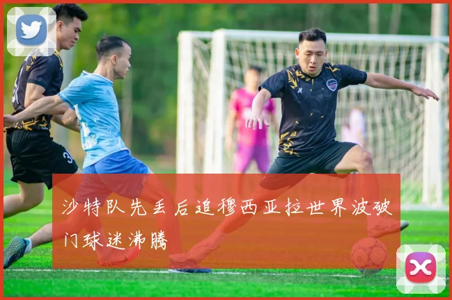 沙特队先丢后追穆西亚拉世界波破门球迷沸腾