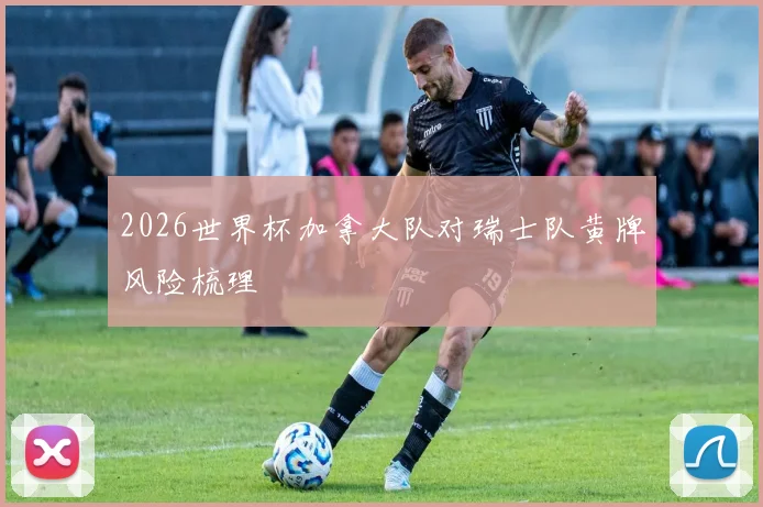 2026世界杯加拿大队对瑞士队黄牌风险梳理