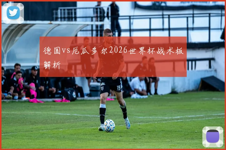 德国vs厄瓜多尔2026世界杯战术板解析
