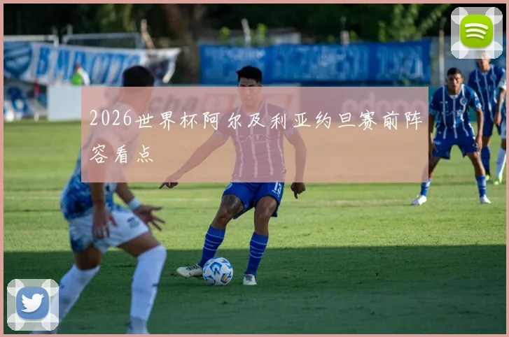 2026世界杯阿尔及利亚约旦赛前阵容看点