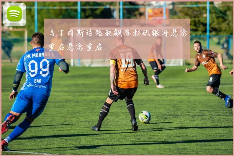 马丁内斯边路狂飙洛杉矶银河悬念重启悬念重启