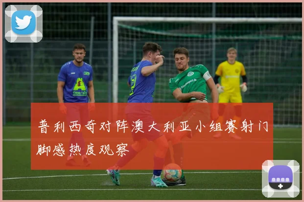 普利西奇对阵澳大利亚小组赛射门脚感热度观察