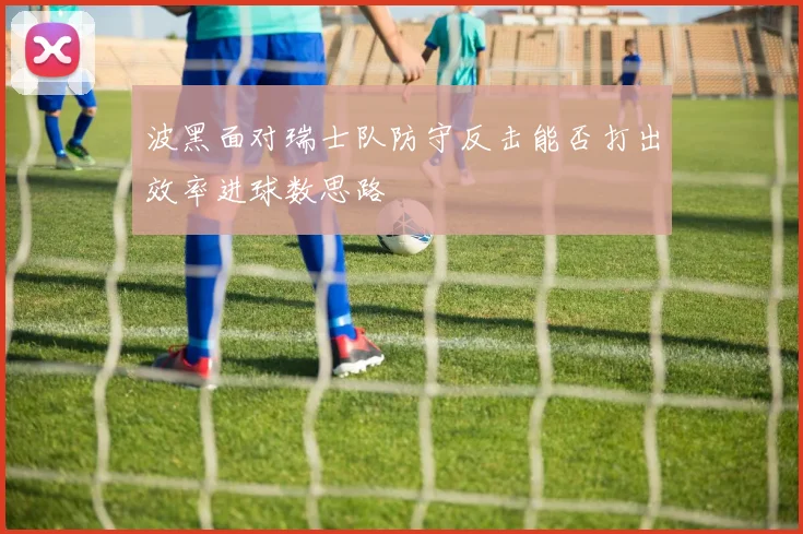 波黑面对瑞士队防守反击能否打出效率进球数思路