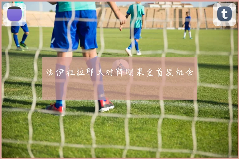 法伊祖拉耶夫对阵刚果金首发机会