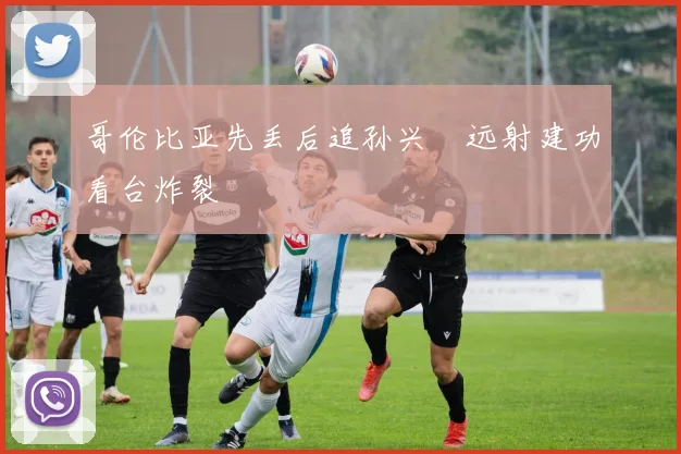 哥伦比亚先丢后追孙兴慜远射建功看台炸裂