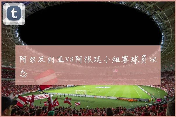 阿尔及利亚vs阿根廷小组赛球员状态