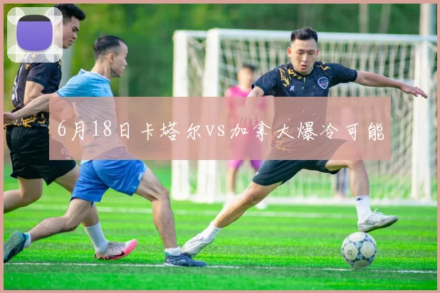6月18日卡塔尔vs加拿大爆冷可能