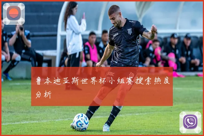 鲁本迪亚斯世界杯小组赛搜索热度分析