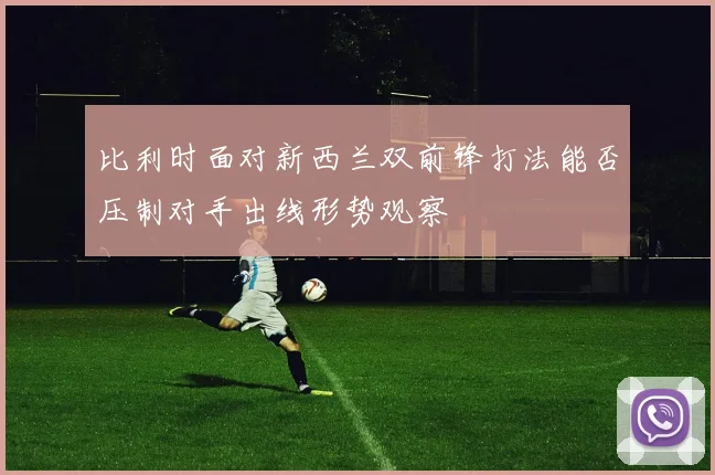 比利时面对新西兰双前锋打法能否压制对手出线形势观察