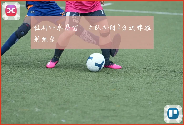 拉科vs水晶宫：主队补时2分边锋推射绝杀