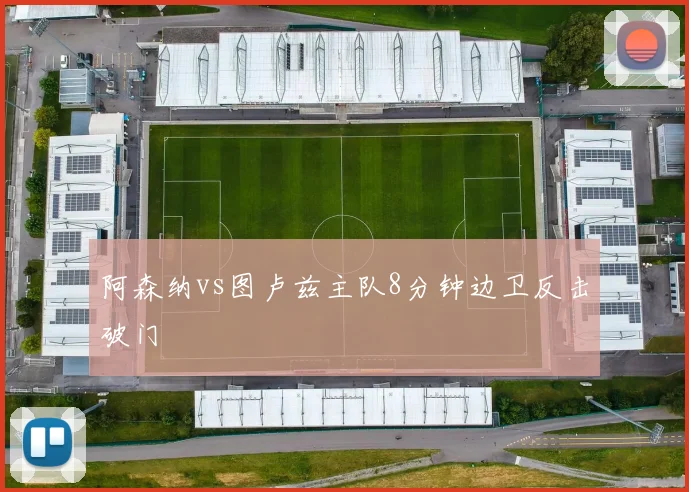阿森纳vs图卢兹主队8分钟边卫反击破门