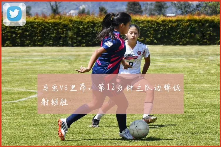 马竞vs里昂,第12分钟主队边锋低射锁胜