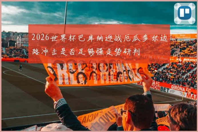 2026世界杯巴库纳迎战厄瓜多尔边路冲击是否足够强走势研判