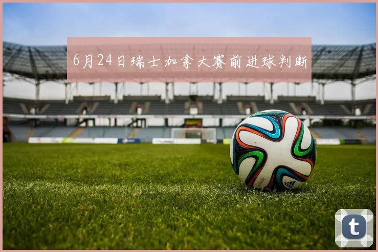 6月24日瑞士加拿大赛前进球判断