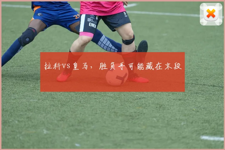 拉科vs皇马，胜负手可能藏在末段
