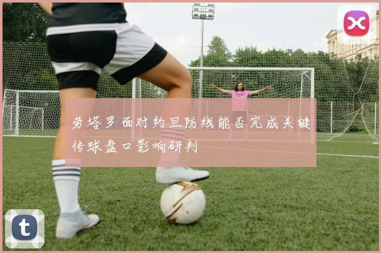 劳塔罗面对约旦防线能否完成关键传球盘口影响研判
